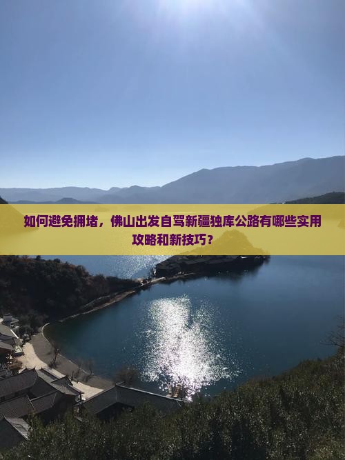 如何避免拥堵,佛山出发自驾新疆独库公路有哪些实用攻略和新技巧? 如何避免拥堵,佛山出发自驾新疆独库公路有哪些实用攻略和新技巧?