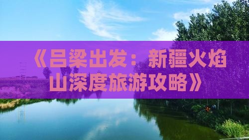 《吕梁出发：新疆火焰山深度旅游攻略》