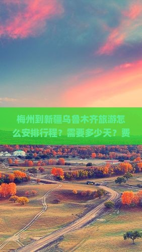 梅州到新疆乌鲁木齐旅游怎么安排行程？需要多少天？费用大概是多少？