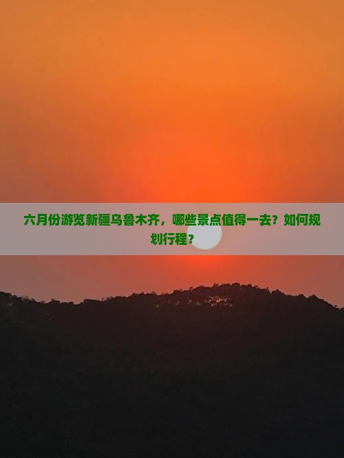 六月份游览新疆乌鲁木齐，哪些景点值得一去？如何规划行程？