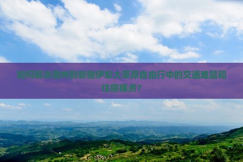 如何解决潮州到新疆伊犁大草原自由行中的交通难题和住宿痛点？