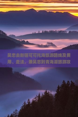 吴忠去新疆可可托海旅游路线及费用、走法，兼吴忠到青海湖旅游攻略