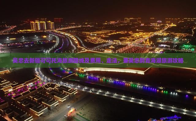 吴忠去新疆可可托海旅游路线及费用、走法，兼吴忠到青海湖旅游攻略