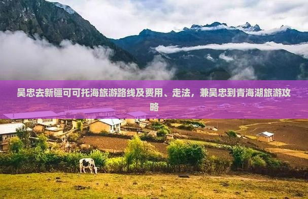 吴忠去新疆可可托海旅游路线及费用、走法，兼吴忠到青海湖旅游攻略