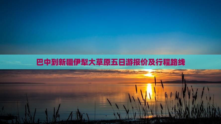 巴中到新疆伊犁大草原五日游报价及行程路线