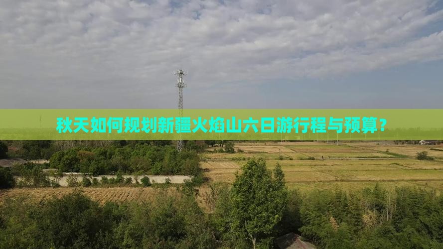 秋天如何规划新疆火焰山六日游行程与预算？