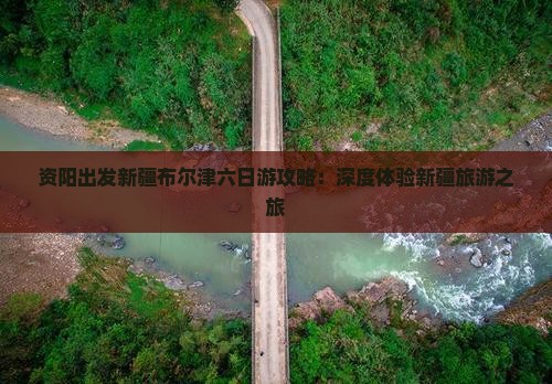 资阳出发新疆布尔津六日游攻略：深度体验新疆旅游之旅