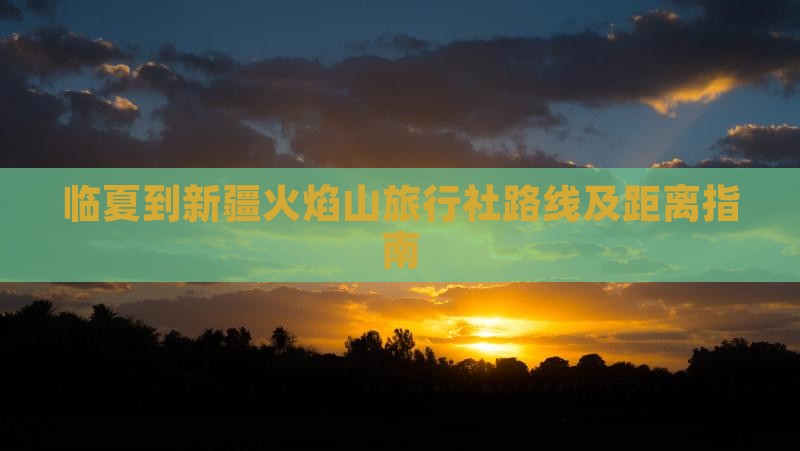 临夏到新疆火焰山旅行社路线及距离指南
