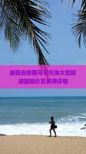 益阳去新疆可可托海大型旅游团报价及费用详情