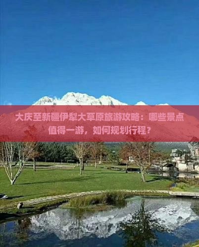 大庆至新疆伊犁大草原旅游攻略：哪些景点值得一游，如何规划行程？