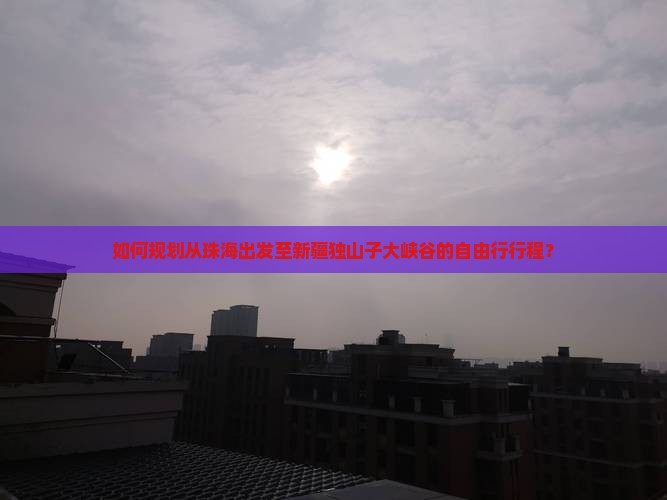 如何规划从珠海出发至新疆独山子大峡谷的自由行行程？