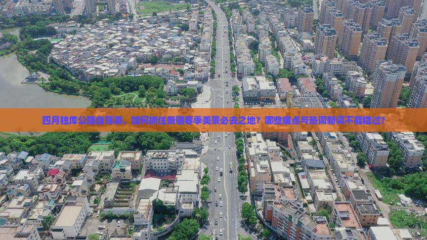 四月独库公路自驾游，如何抓住新疆春季美景必去之地？哪些痛点与热词新词不能错过？