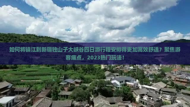 如何将镇江到新疆独山子大峡谷四日游行程安排得更加高效舒适？聚焦游客痛点，2023热门玩法！