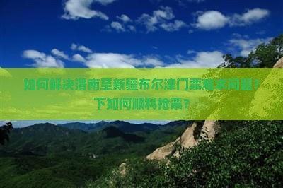 如何解决渭南至新疆布尔津门票难求问题？下如何顺利抢票？