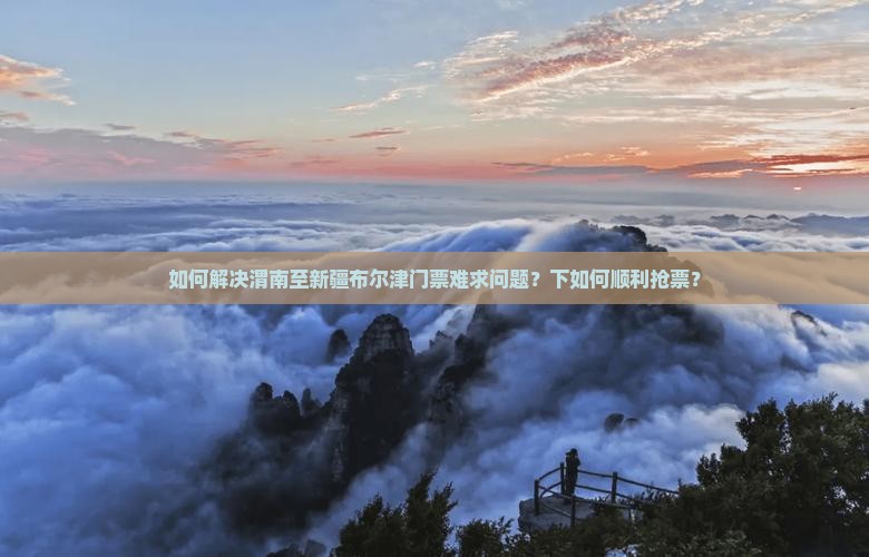 如何解决渭南至新疆布尔津门票难求问题？下如何顺利抢票？