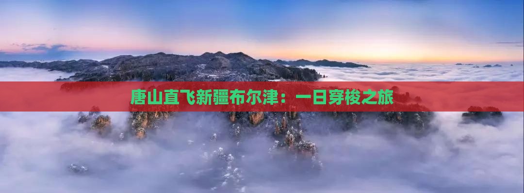 唐山直飞新疆布尔津：一日穿梭之旅