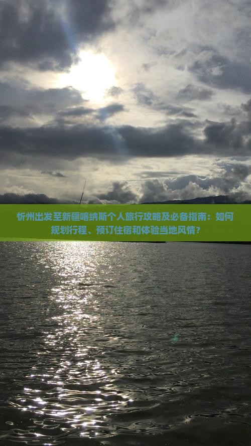 忻州出发至新疆喀纳斯个人旅行攻略及必备指南：如何规划行程、预订住宿和体验当地风情？