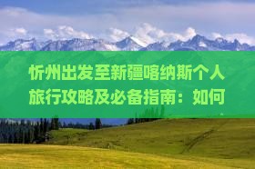 忻州出发至新疆喀纳斯个人旅行攻略及必备指南：如何规划行程、预订住宿和体验当地风情？