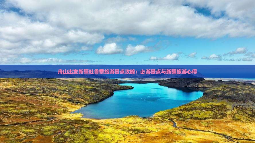 舟山出发新疆吐鲁番旅游景点攻略：必游景点与新疆旅游心得