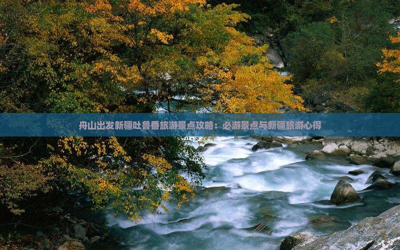 舟山出发新疆吐鲁番旅游景点攻略：必游景点与新疆旅游心得