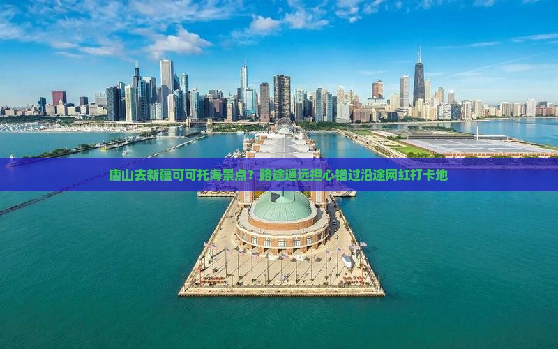 唐山去新疆可可托海景点？路途遥远担心错过沿途网红打卡地
