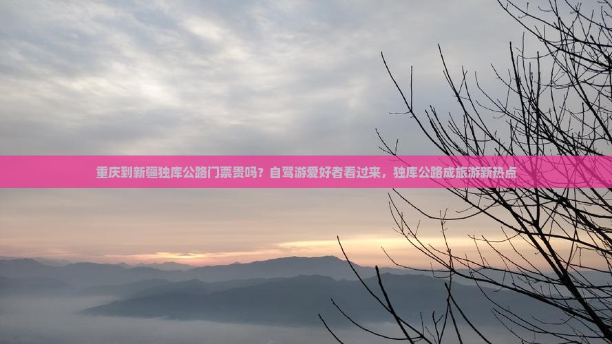 重庆到新疆独库公路门票贵吗？自驾游爱好者看过来，独库公路成旅游新热点