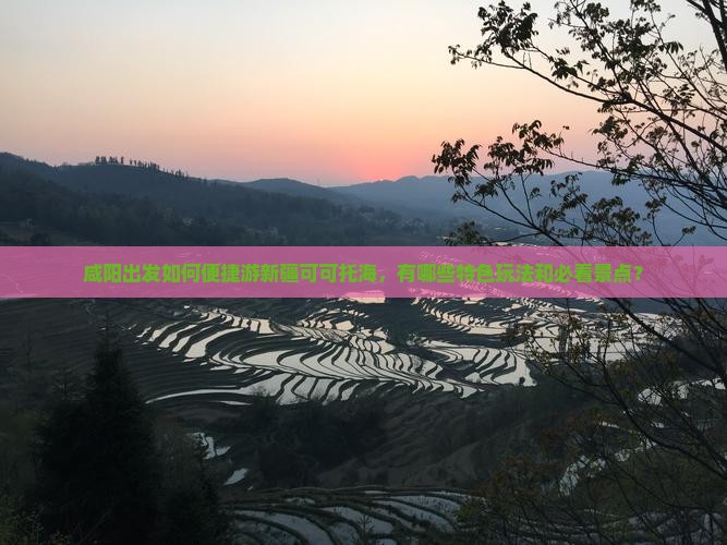 咸阳出发如何便捷游新疆可可托海,有哪些特色玩法和必看景点? 咸阳出发如何便捷游新疆可可托海,有哪些特色玩法和必看景点?