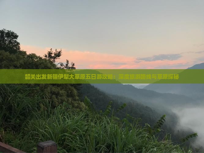 韶关出发新疆伊犁大草原五日游攻略：深度旅游路线与草原探秘