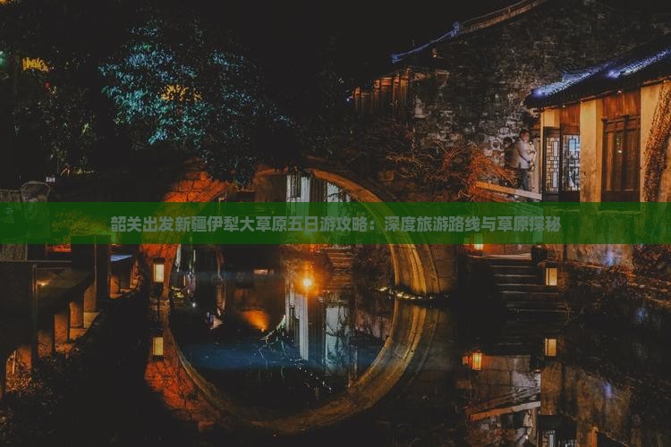 韶关出发新疆伊犁大草原五日游攻略：深度旅游路线与草原探秘