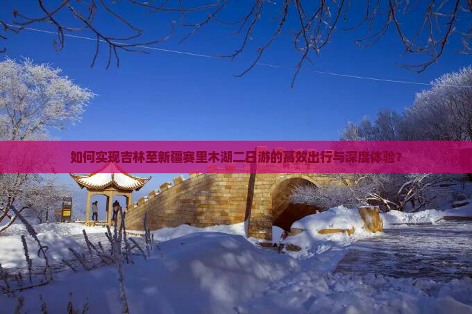 如何实现吉林至新疆赛里木湖二日游的高效出行与深度体验？