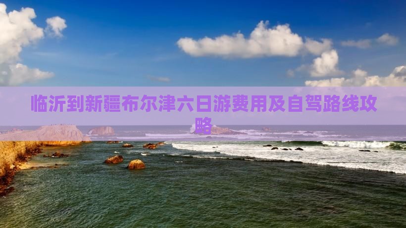 临沂到新疆布尔津六日游费用及自驾路线攻略