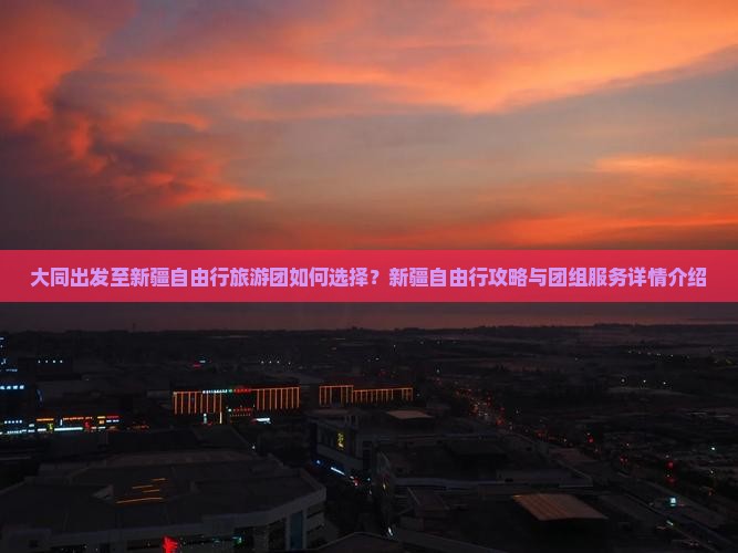 大同出发至新疆自由行旅游团如何选择？新疆自由行攻略与团组服务详情介绍
