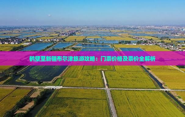 鹤壁至新疆布尔津旅游攻略：门票价格及票价全解析