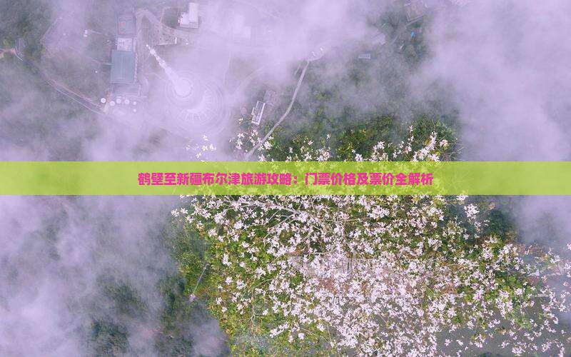 鹤壁至新疆布尔津旅游攻略：门票价格及票价全解析