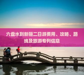 六盘水到新疆二日游费用、攻略、路线及旅游专列信息