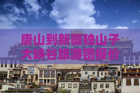 唐山到新疆独山子大峡谷旅游团报价及行程