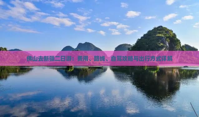 佛山去新疆二日游：费用、路线、自驾攻略与出行方式详解