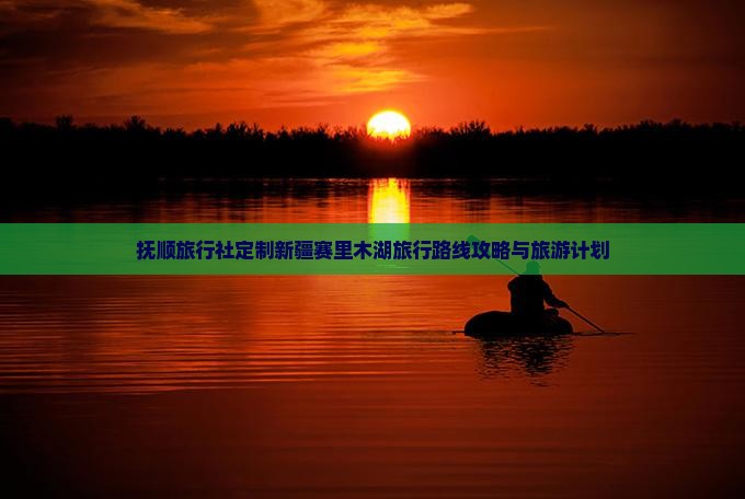抚顺旅行社定制新疆赛里木湖旅行路线攻略与旅游计划