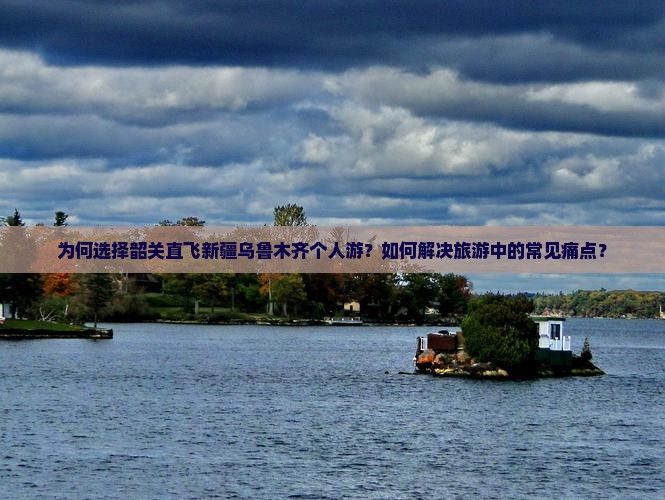 为何选择韶关直飞新疆乌鲁木齐个人游？如何解决旅游中的常见痛点？