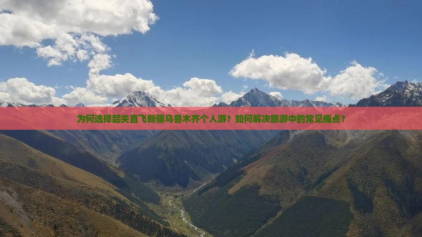 为何选择韶关直飞新疆乌鲁木齐个人游？如何解决旅游中的常见痛点？