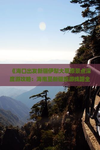 《海口出发新疆伊犁大草原景点深度游攻略：海南至新疆旅游线路全解析》
