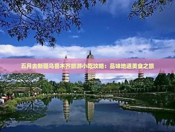 五月去新疆乌鲁木齐旅游小吃攻略：品味地道美食之旅