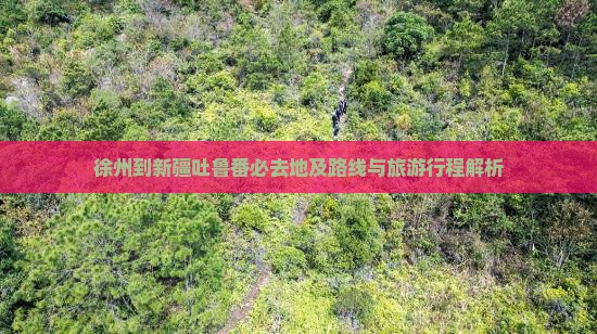 徐州到新疆吐鲁番必去地及路线与旅游行程解析