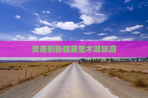 贵港到新疆赛里木湖旅游
