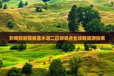 黔南到新疆赛里木湖二日游景点全攻略旅游指南
