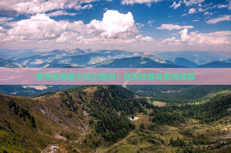 郑州去新疆火焰山旅游：自驾攻略与费用预算