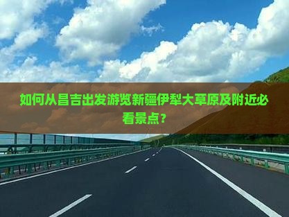 如何从昌吉出发游览新疆伊犁大草原及附近必看景点？