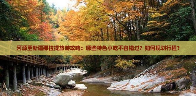 河源至新疆那拉提旅游攻略：哪些特色小吃不容错过？如何规划行程？