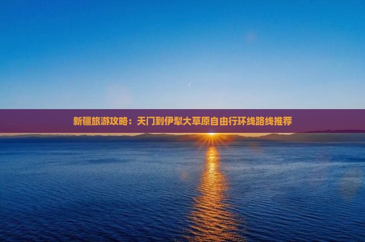 新疆旅游攻略：天门到伊犁大草原自由行环线路线推荐