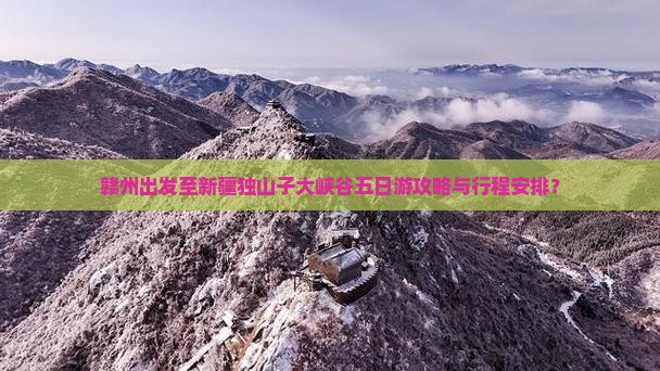 赣州出发至新疆独山子大峡谷五日游攻略与行程安排？